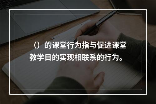 （）的课堂行为指与促进课堂教学目的实现相联系的行为。