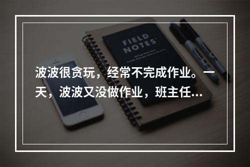 波波很贪玩，经常不完成作业。一天，波波又没做作业，班主任张老