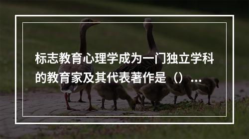 标志教育心理学成为一门独立学科的教育家及其代表著作是（）。