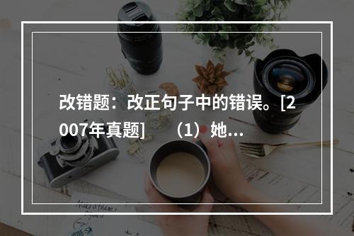 改错题：改正句子中的错误。[2007年真题]　 （1）她老