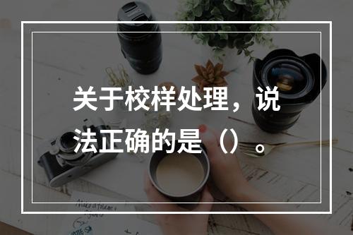 关于校样处理，说法正确的是（）。