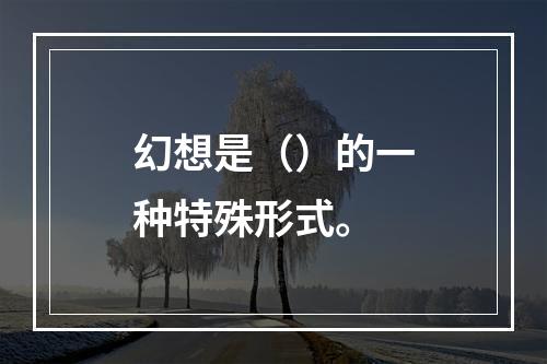 幻想是（）的一种特殊形式。