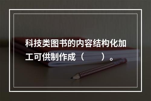 科技类图书的内容结构化加工可供制作成（　　）。