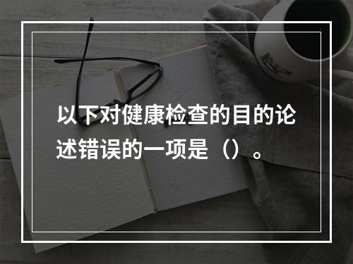 以下对健康检查的目的论述错误的一项是（）。