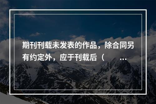 期刊刊载未发表的作品，除合同另有约定外，应于刊载后（　　）内