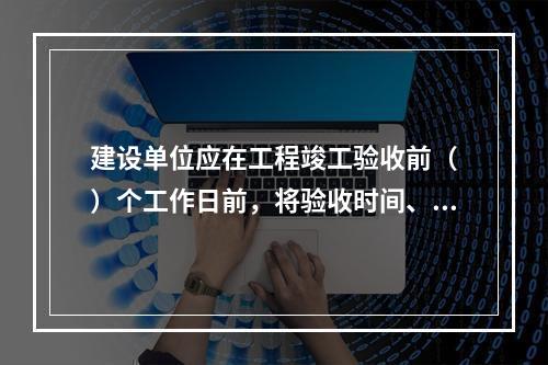 建设单位应在工程竣工验收前（　）个工作日前，将验收时间、地点