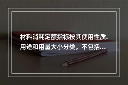 材料消耗定额指标按其使用性质.用途和用量大小分类，不包括下列