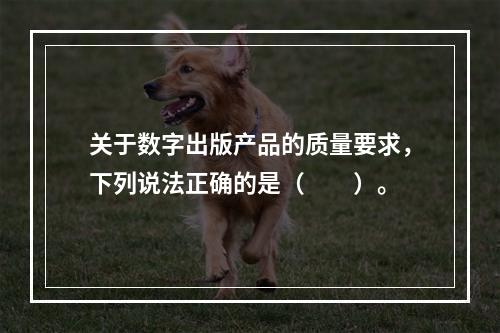 关于数字出版产品的质量要求，下列说法正确的是（　　）。