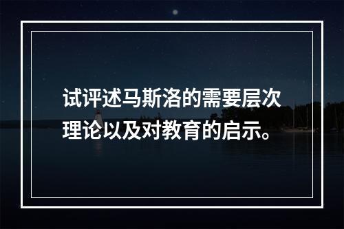 试评述马斯洛的需要层次理论以及对教育的启示。