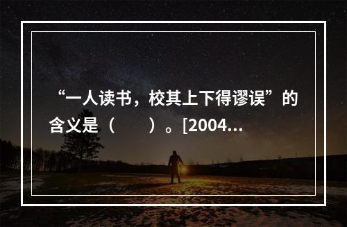 “一人读书，校其上下得谬误”的含义是（　　）。[2004年