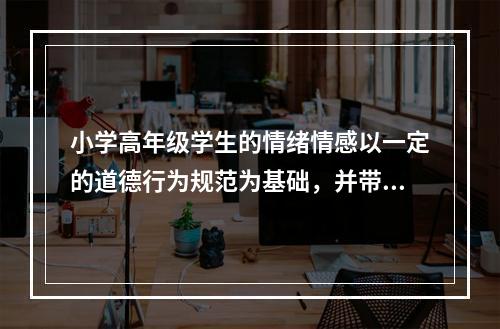 小学高年级学生的情绪情感以一定的道德行为规范为基础，并带有冲