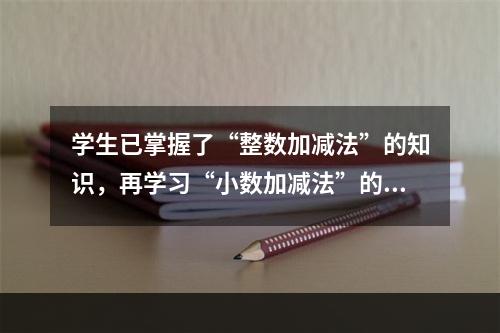 学生已掌握了“整数加减法”的知识，再学习“小数加减法”的知识