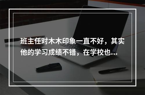 班主任对木木印象一直不好，其实他的学习成绩不错，在学校也没犯