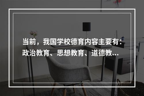 当前，我国学校德育内容主要有：政治教育、思想教育、道德教育和