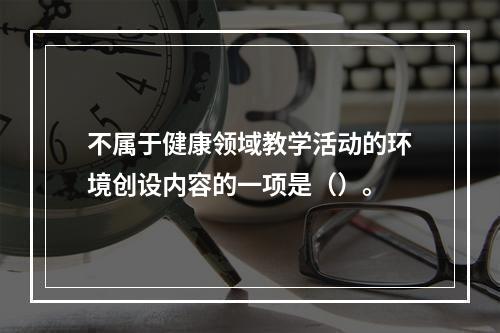 不属于健康领域教学活动的环境创设内容的一项是（）。