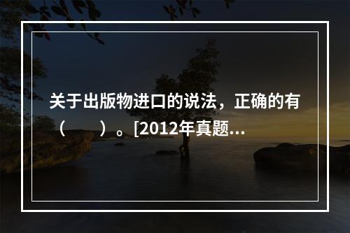 关于出版物进口的说法，正确的有（　　）。[2012年真题]