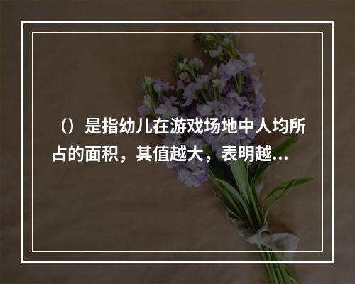 （）是指幼儿在游戏场地中人均所占的面积，其值越大，表明越宽敞