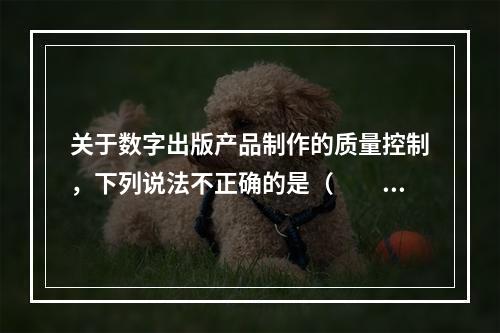 关于数字出版产品制作的质量控制，下列说法不正确的是（　　）