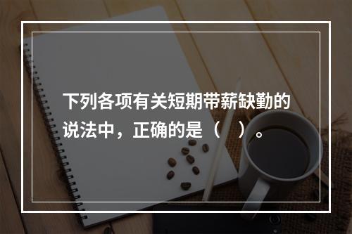 下列各项有关短期带薪缺勤的说法中，正确的是（　）。