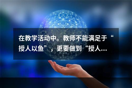 在教学活动中。教师不能满足于“授人以鱼”，更要做到“授人以渔