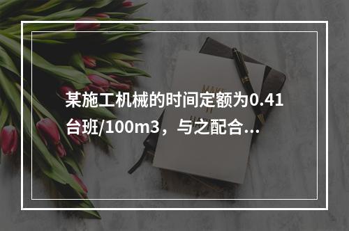 某施工机械的时间定额为0.41台班/100m3，与之配合的工