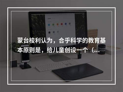 蒙台梭利认为，合乎科学的教育基本原则是，给儿童创设一个（）的