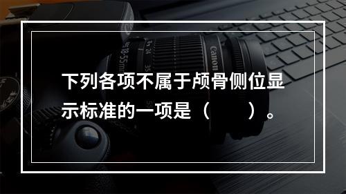 下列各项不属于颅骨侧位显示标准的一项是（　　）。