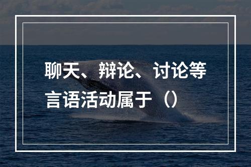 聊天、辩论、讨论等言语活动属于（）