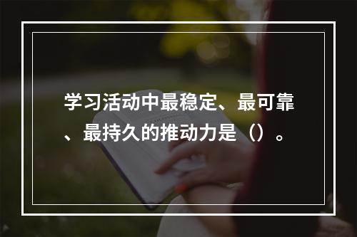 学习活动中最稳定、最可靠、最持久的推动力是（）。