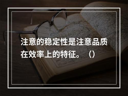 注意的稳定性是注意品质在效率上的特征。（）