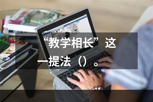 “教学相长”这一提法（）。