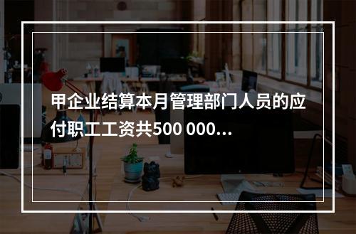 甲企业结算本月管理部门人员的应付职工工资共500 000元，