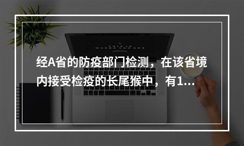 经A省的防疫部门检测，在该省境内接受检疫的长尾猴中，有1%感