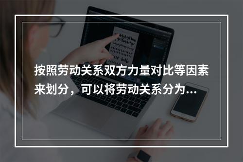 按照劳动关系双方力量对比等因素来划分，可以将劳动关系分为（）