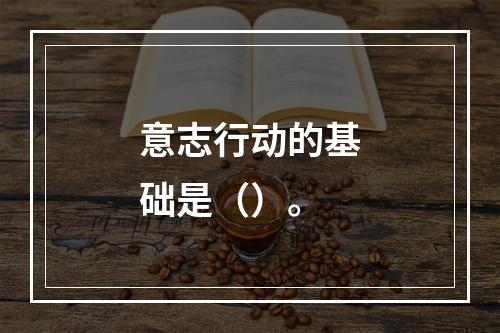 意志行动的基础是（）。