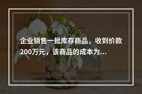 企业销售一批库存商品，收到价款200万元，该商品的成本为17