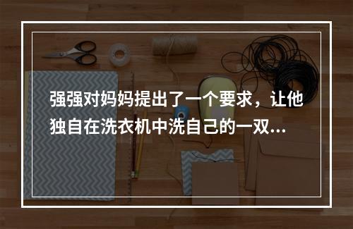 强强对妈妈提出了一个要求，让他独自在洗衣机中洗自己的一双袜子