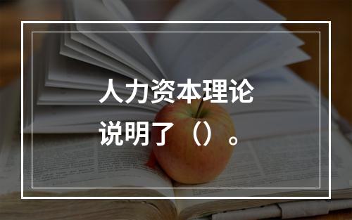 人力资本理论说明了（）。