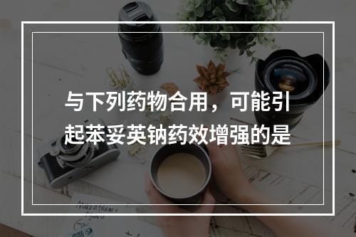 与下列药物合用，可能引起苯妥英钠药效增强的是