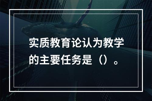 实质教育论认为教学的主要任务是（）。