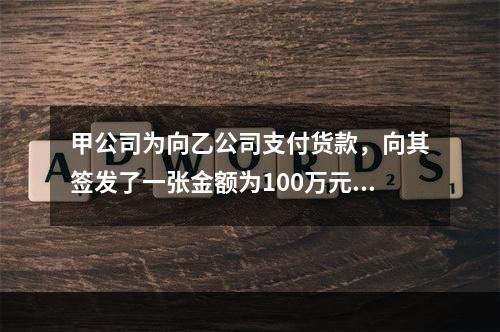 甲公司为向乙公司支付货款，向其签发了一张金额为100万元的转