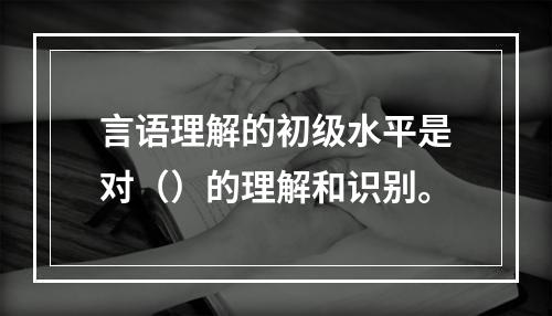 言语理解的初级水平是对（）的理解和识别。