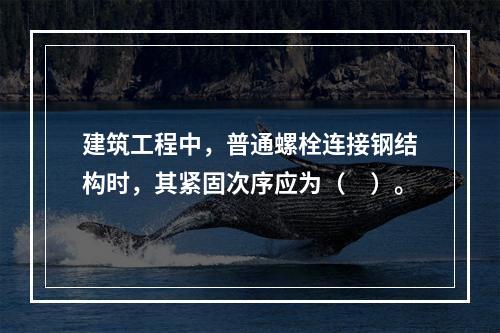 建筑工程中，普通螺栓连接钢结构时，其紧固次序应为（　）。