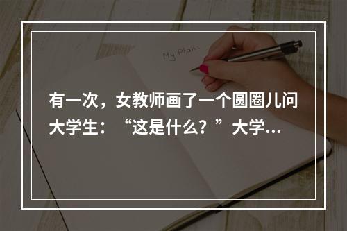 有一次，女教师画了一个圆圈儿问大学生：“这是什么？”大学生思