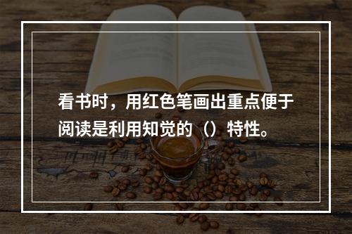 看书时，用红色笔画出重点便于阅读是利用知觉的（）特性。