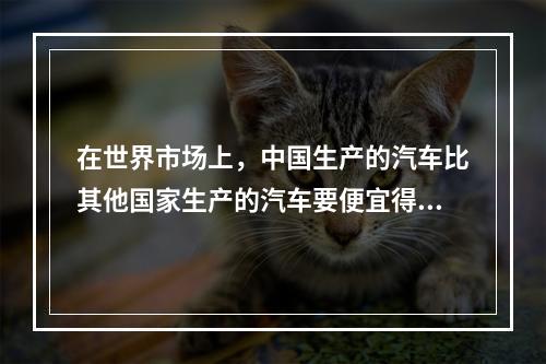 在世界市场上，中国生产的汽车比其他国家生产的汽车要便宜得多，