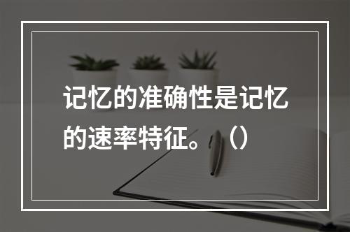 记忆的准确性是记忆的速率特征。（）