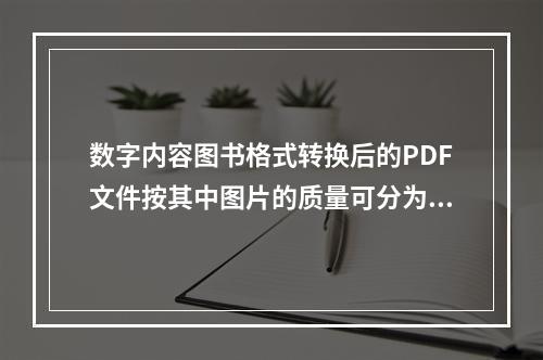 数字内容图书格式转换后的PDF文件按其中图片的质量可分为（