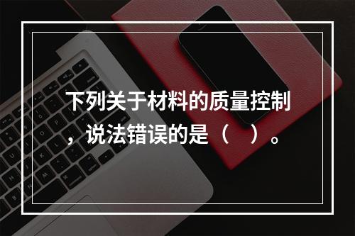 下列关于材料的质量控制，说法错误的是（　）。