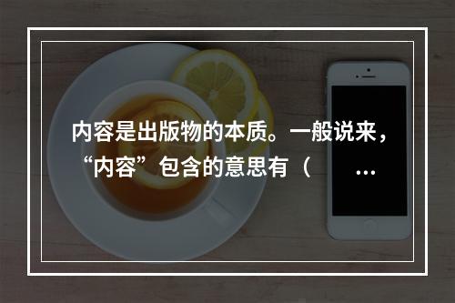 内容是出版物的本质。一般说来，“内容”包含的意思有（　　）